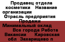 Продавец отдела косметики › Название организации ­ Dimond Style › Отрасль предприятия ­ Продажи › Минимальный оклад ­ 21 000 - Все города Работа » Вакансии   . Кировская обл.,Захарищево п.